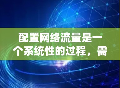 配置网络流量是一个系统性的过程，需要从安装工具、监控到限制、日志记录和测试等多个方面进行。以下是详细的步骤指南，帮助您顺利完成网络流量配置