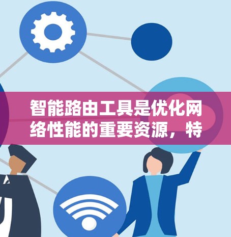 智能路由工具是优化网络性能的重要资源，特别是在数据中心、云计算和企业网络中。以下是对智能路由工具的分类、功能及其应用场景的总结