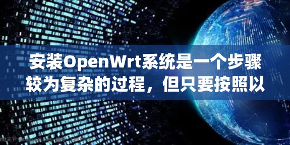 安装OpenWrt系统是一个步骤较为复杂的过程,但只要按照以下步骤仔细操作,就能顺利完成安装和配置。以下是详细的安装指南 安装OpenWrt系统是一个步骤较为复杂的过程,但只要按照以下步骤仔细操作,就能顺利完成安装和配置。以下是详细的安装指南
