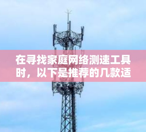 在寻找家庭网络测速工具时，以下是推荐的几款适合不同需求的软件