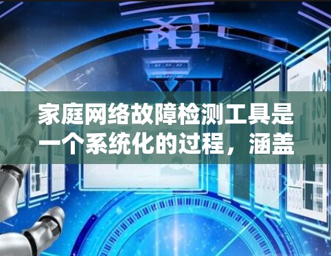 家庭网络故障检测工具是一个系统化的过程，涵盖从简单的连通性测试到更深入的网络健康评估。以下是对常见工具的总结及其使用步骤