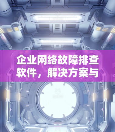企业网络故障排查软件,解决方案与应用 企业网络故障排查软件,解决方案与应用