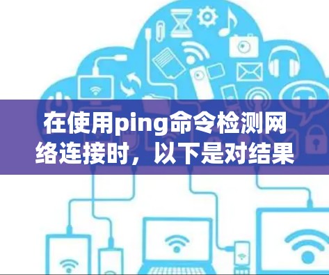 在使用ping命令检测网络连接时，以下是对结果的解释和处理步骤