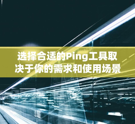 选择合适的Ping工具取决于你的需求和使用场景。以下是一些推荐,帮助你根据不同需求选择最合适的工具 选择合适的Ping工具取决于你的需求和使用场景。以下是一些推荐,帮助你根据不同需求选择最合适的工具