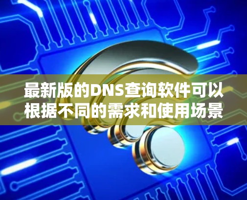 最新版的DNS查询软件可以根据不同的需求和使用场景进行选择。以下是一些推荐的最新工具