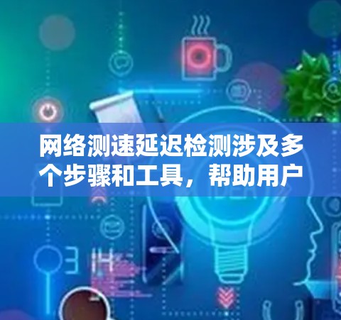 网络测速延迟检测涉及多个步骤和工具,帮助用户识别和解决网络延迟问题。以下是详细的步骤说明 网络测速延迟检测涉及多个步骤和工具,帮助用户识别和解决网络延迟问题。以下是详细的步骤说明