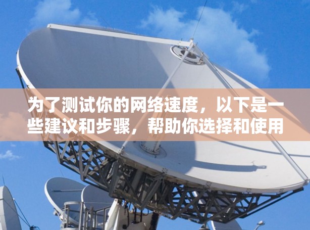 为了测试你的网络速度,以下是一些建议和步骤,帮助你选择和使用合适的网速测试软件 为了测试你的网络速度,以下是一些建议和步骤,帮助你选择和使用合适的网速测试软件