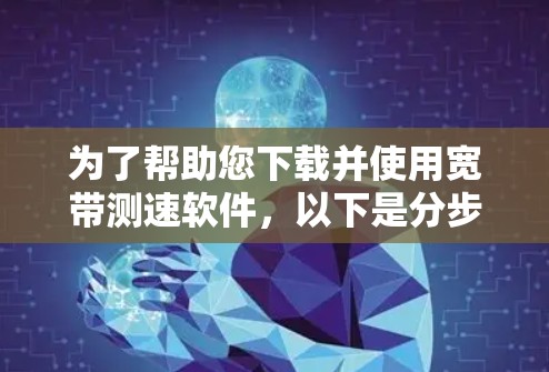 为了帮助您下载并使用宽带测速软件，以下是分步指南