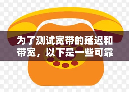 为了测试宽带的延迟和带宽,以下是一些可靠且适合不同需求的工具和步骤指南 为了测试宽带的延迟和带宽,以下是一些可靠且适合不同需求的工具和步骤指南