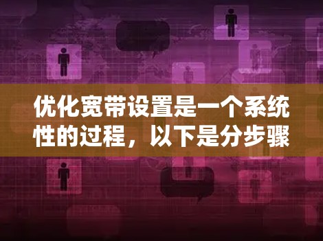 优化宽带设置是一个系统性的过程，以下是分步骤的指导，帮助您提升网络性能