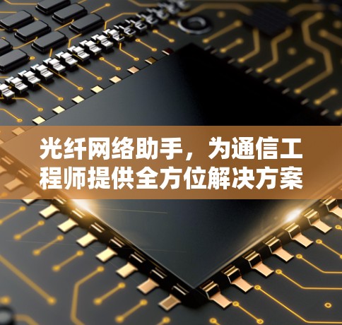 光纤网络助手,为通信工程师提供全方位解决方案 光纤网络助手,为通信工程师提供全方位解决方案