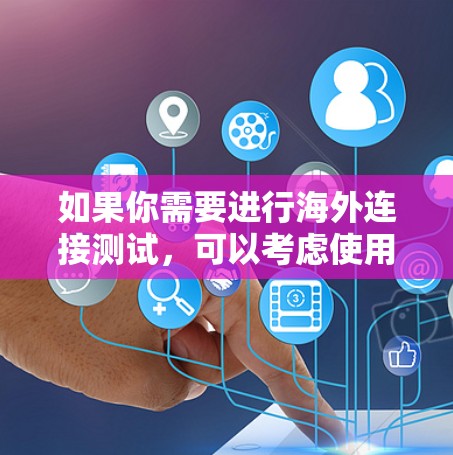如果你需要进行海外连接测试，可以考虑使用一些专业的网络测试和监控工具。以下是一些常用的海外连接测试软件