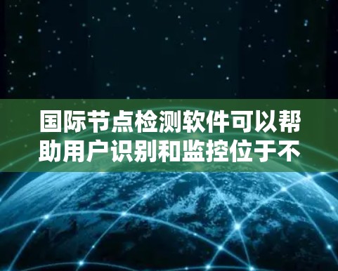 国际节点检测软件可以帮助用户识别和监控位于不同国家或地区的网络节点。以下是一些可能的解决方案和工具，供您参考