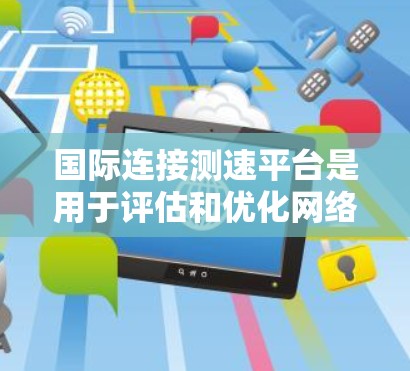 国际连接测速平台是用于评估和优化网络连接性能的工具，涵盖带宽、延迟、稳定性和安全性等多个方面。以下是对这些平台的详细分析和总结