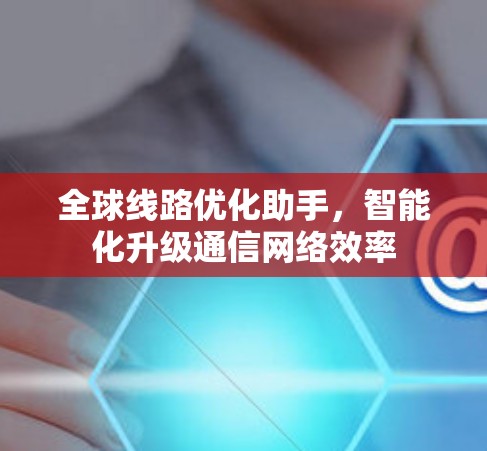 全球线路优化助手，智能化升级通信网络效率