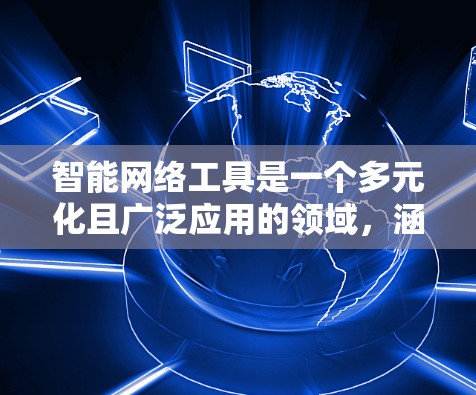 智能网络工具是一个多元化且广泛应用的领域，涵盖从数据分析到网络安全，从云计算到物联网的多个方面。以下是智能网络工具的分类及其常见工具，供您参考