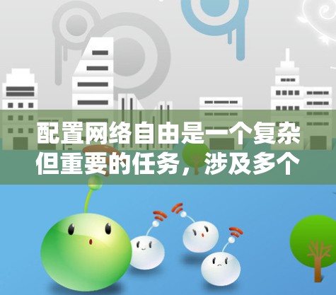 配置网络自由是一个复杂但重要的任务，涉及多个工具和步骤。以下是对配置网络自由的系统化总结，分为几个主要部分，工具选择、步骤指南、实际操作注意事项、高级技巧和总结