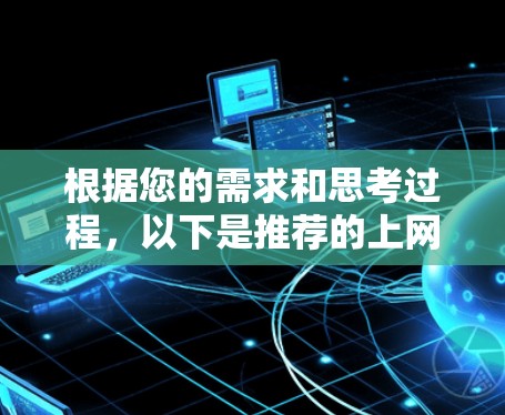 根据您的需求和思考过程,以下是推荐的上网加速工具的整理和建议 根据您的需求和思考过程,以下是推荐的上网加速工具的整理和建议