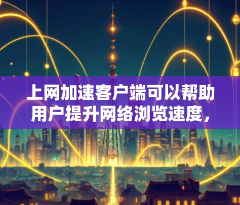 上网加速客户端可以帮助用户提升网络浏览速度，减少延迟，优化网络连接。以下是一些常见的解决方案