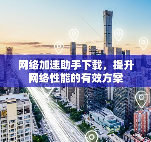 网络加速助手下载，提升网络性能的有效方案