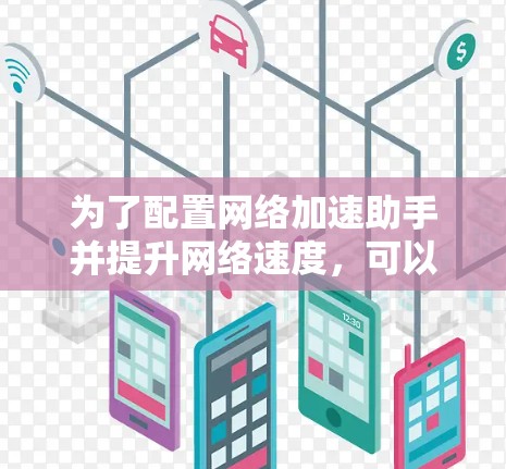 为了配置网络加速助手并提升网络速度，可以按照以下步骤进行