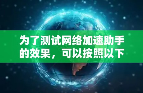 为了测试网络加速助手的效果,可以按照以下步骤进行 为了测试网络加速助手的效果,可以按照以下步骤进行