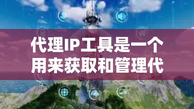 代理IP工具是一个用来获取和管理代理IP地址的工具，通常用于隐藏真实IP地址，匿名化网络流量，或者用于特定应用场景，如SEO、数据抓取、网络测试等。以下是一些常见的代理IP工具和解决方案