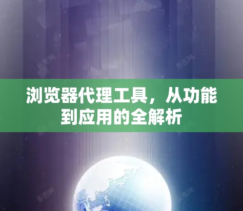 浏览器代理工具,从功能到应用的全解析 浏览器代理工具,从功能到应用的全解析