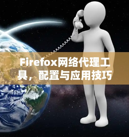 Firefox网络代理工具,配置与应用技巧 Firefox网络代理工具,配置与应用技巧