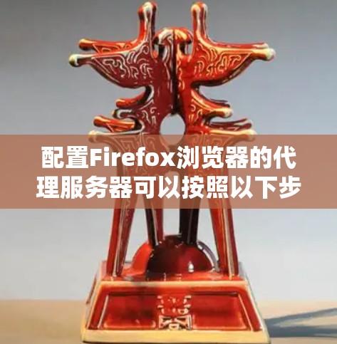 配置Firefox浏览器的代理服务器可以按照以下步骤进行 配置Firefox浏览器的代理服务器可以按照以下步骤进行