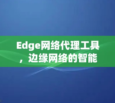 Edge网络代理工具，边缘网络的智能化解决方案