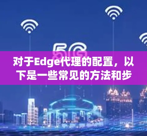 对于Edge代理的配置,以下是一些常见的方法和步骤,帮助你根据具体需求进行设置 对于Edge代理的配置,以下是一些常见的方法和步骤,帮助你根据具体需求进行设置