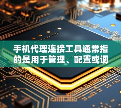 手机代理连接工具通常指的是用于管理、配置或调试手机网络连接的一系列工具或应用程序。这些工具可以帮助用户解决网络连接问题、管理代理设置、或者在开发过程中进行调试和分析。以下是一些常见的手机代理连接工具
