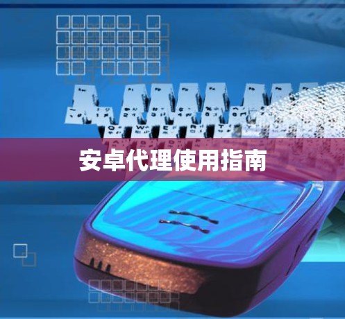 安卓代理使用指南 安卓代理使用指南