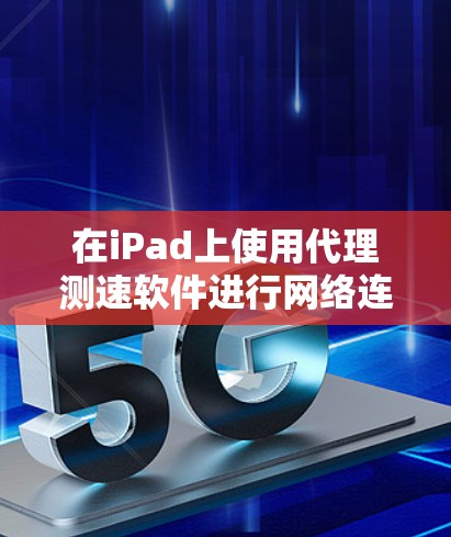 在iPad上使用代理测速软件进行网络连接测试是一个有效的方法来评估互联网速度和稳定性。以下是详细的步骤指南，帮助您轻松完成测试