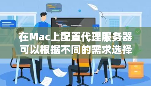 在Mac上配置代理服务器可以根据不同的需求选择合适的方法。以下是几种常见的代理配置方法