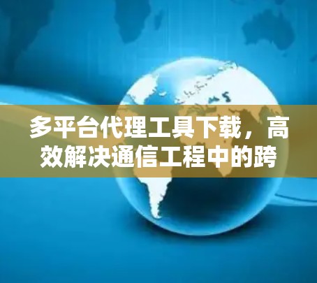 多平台代理工具下载，高效解决通信工程中的跨平台问题
