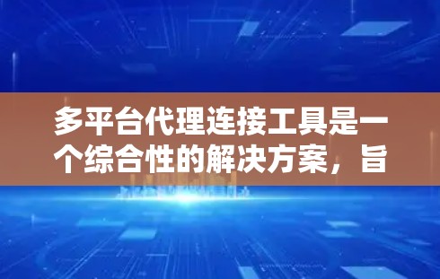 多平台代理连接工具是一个综合性的解决方案，旨在帮助企业整合不同平台之间的数据连接，处理数据转换和同步，提升数据整合能力和业务效率。以下是对这种工具的详细分析和总结