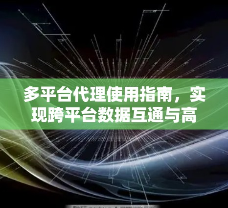 多平台代理使用指南,实现跨平台数据互通与高效管理 多平台代理使用指南,实现跨平台数据互通与高效管理