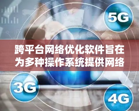 跨平台<strong>网络优化</strong>软件旨在为多种操作系统提供网络性能监控、调优、诊断和安全保护，帮助用户在不同环境中优化网络表现。以下是对该领域的详细分析