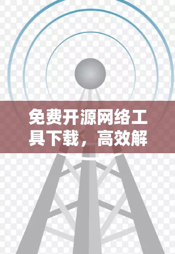 免费开源网络工具下载,高效解决通信工程问题 免费开源网络工具下载,高效解决通信工程问题