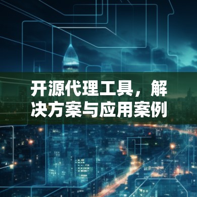 开源代理工具,解决方案与应用案例 开源代理工具,解决方案与应用案例