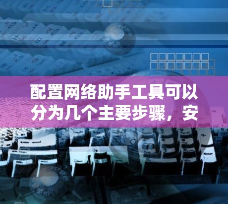 配置网络助手工具可以分为几个主要步骤，安装、配置、使用、故障排除和优化，以及验证测试。以下是每个步骤的详细指南
