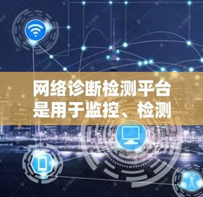 网络诊断检测平台是用于监控、检测和解决网络问题的工具，通过收集和分析网络数据来帮助用户快速定位和解决问题。以下是对该平台的详细分析和总结