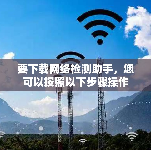 要下载网络检测助手，您可以按照以下步骤操作