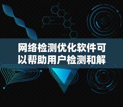网络检测优化软件可以帮助用户检测和解决网络性能问题、安全漏洞或网络攻击。以下是一些常见的网络检测优化软件和工具，分为监控、安全检测、性能测试等多个类别