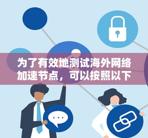 为了有效地测试海外网络加速节点，可以按照以下步骤进行