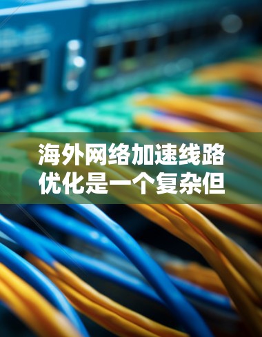 海外网络加速线路优化是一个复杂但重要的任务，尤其是在全球化的今天，跨国企业和个人对高效、稳定的网络连接有着更高的需求。以下是一些常见的优化方法和策略