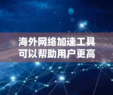 海外网络加速工具可以帮助用户更高效地访问国际网络资源，减少延迟和带宽消耗。以下是一些常用的海外网络加速工具合集，供您参考