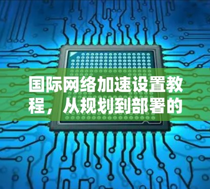 国际网络加速设置教程，从规划到部署的全面指南